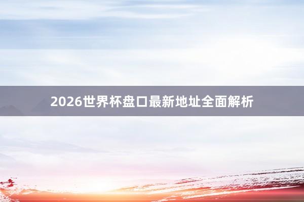 2026世界杯盘口最新地址全面解析