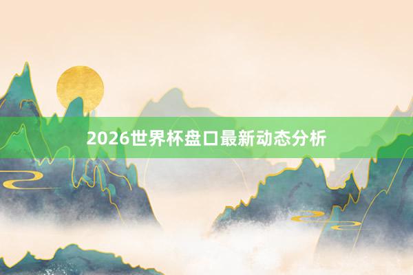2026世界杯盘口最新动态分析