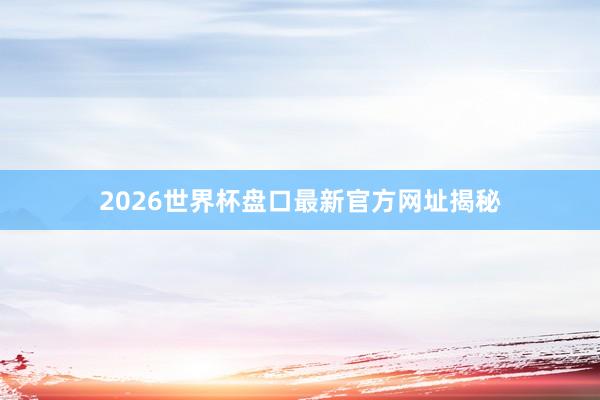 2026世界杯盘口最新官方网址揭秘