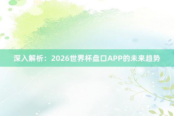 深入解析：2026世界杯盘口APP的未来趋势