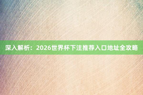 深入解析：2026世界杯下注推荐入口地址全攻略