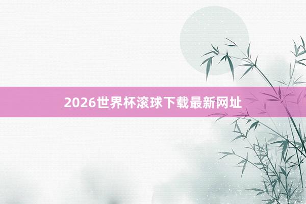 2026世界杯滚球下载最新网址