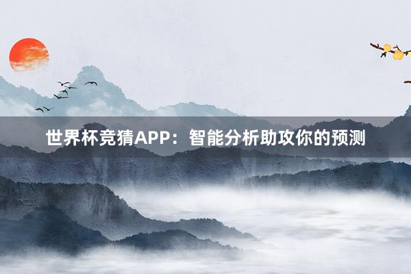 世界杯竞猜APP：智能分析助攻你的预测