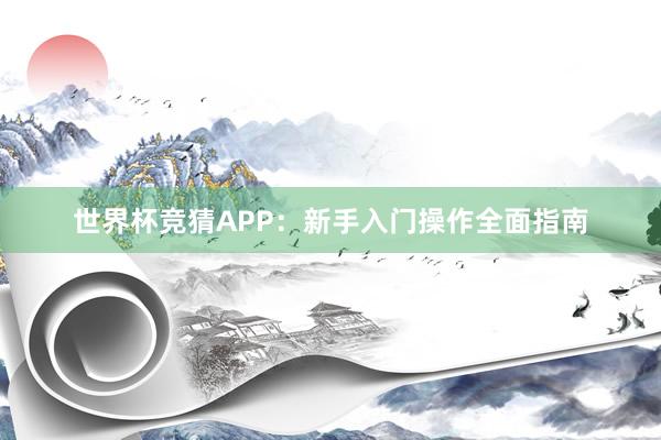 世界杯竞猜APP：新手入门操作全面指南