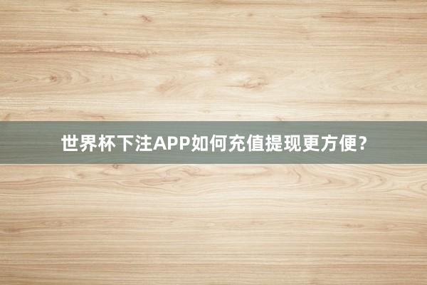 世界杯下注APP如何充值提现更方便？