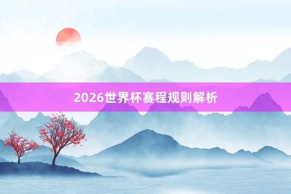 2026世界杯赛程规则解析