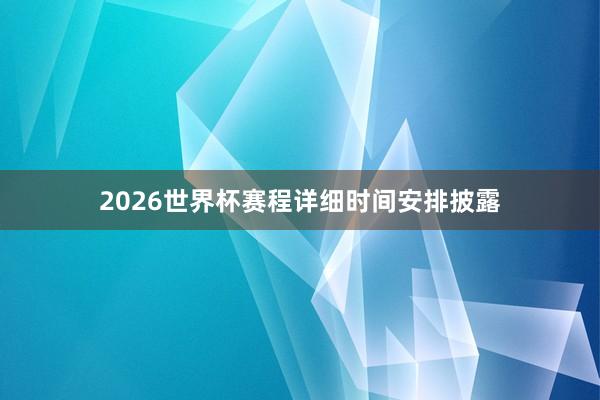 2026世界杯赛程详细时间安排披露
