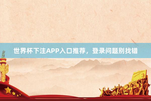 世界杯下注APP入口推荐，登录问题别找错