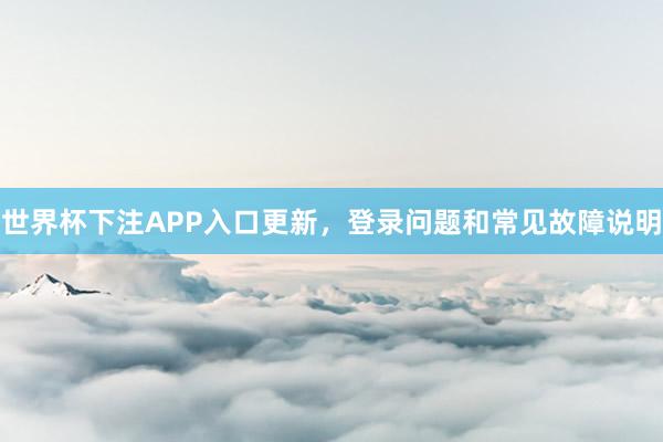 世界杯下注APP入口更新，登录问题和常见故障说明