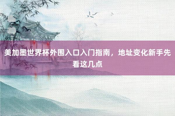 美加墨世界杯外围入口入门指南,地址变化新手先看这几点