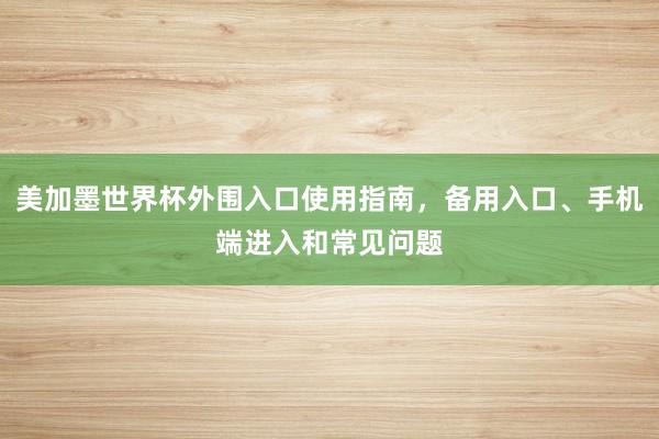 美加墨世界杯外围入口使用指南，备用入口、手机端进入和常见问题