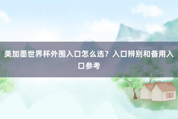 美加墨世界杯外围入口怎么选？入口辨别和备用入口参考