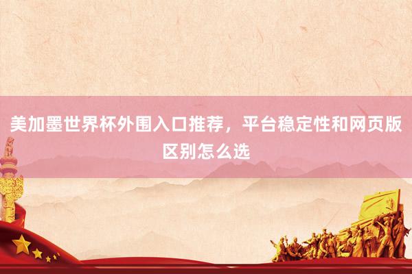 美加墨世界杯外围入口推荐,平台稳定性和网页版区别怎么选
