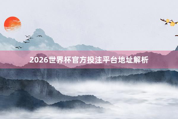 2026世界杯官方投注平台地址解析