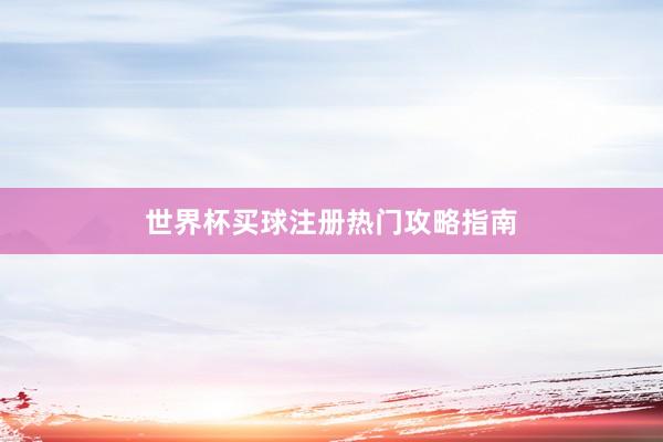 世界杯买球注册热门攻略指南