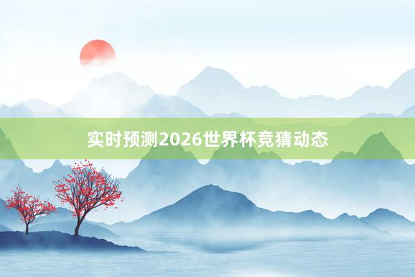 实时预测2026世界杯竞猜动态