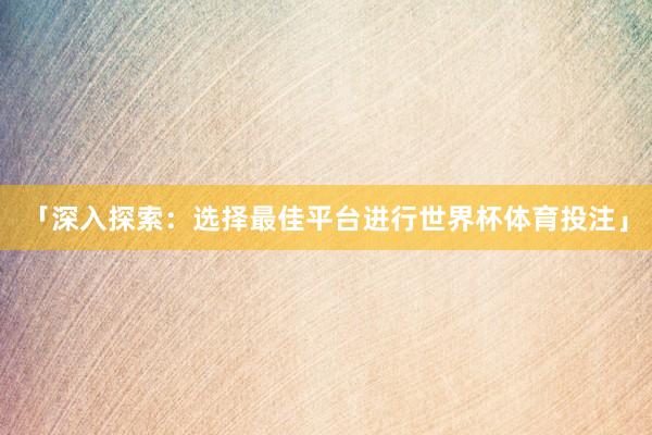 「深入探索:选择最佳平台进行世界杯体育投注」