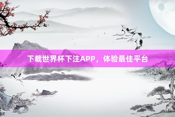 下载世界杯下注APP,体验最佳平台