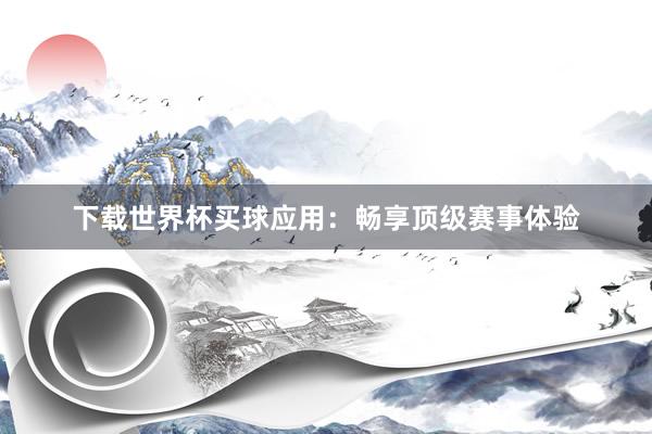 下载世界杯买球应用:畅享顶级赛事体验
