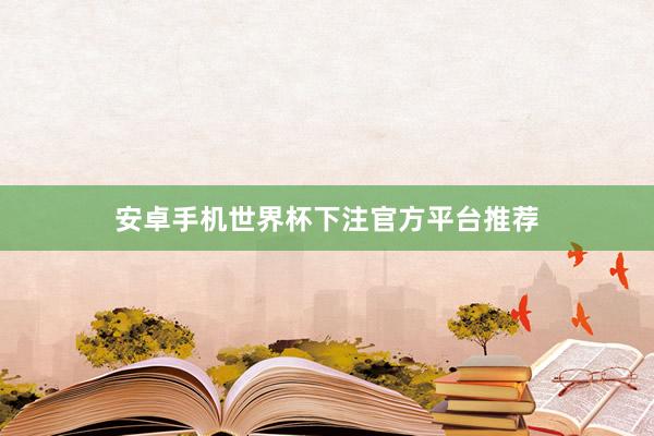 安卓手机世界杯下注官方平台推荐