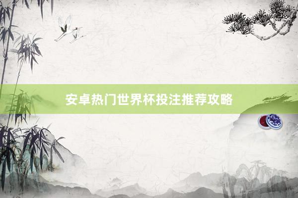 安卓热门世界杯投注推荐攻略